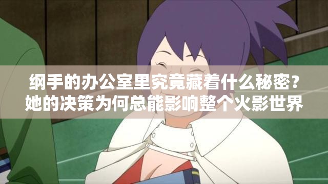 綱手的辦公室里究竟藏著什么秘密？她的決策為何總能影響整個火影世界？