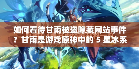 如何看待甘雨被盜隱藏網(wǎng)站事件？甘雨是游戲原神中的 5 星冰系角色，她的形象深受玩家喜愛然而，最近卻有一些不法分子利用甘雨的形象制作了一些網(wǎng)站，并將其隱藏在一些正規(guī)網(wǎng)站的鏈接中，誘導(dǎo)用戶點(diǎn)擊進(jìn)入這些網(wǎng)站不僅會(huì)給用戶帶來(lái)不良影響，還可能會(huì)導(dǎo)致用戶的個(gè)人信息泄露因此，我們應(yīng)該提高警惕，不要輕易點(diǎn)擊來(lái)路不明的鏈接，以免遭受不必要的損失