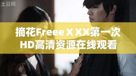 摘花FreeeⅩXX第一次HD高清資源在線觀看，完整版免費(fèi)下載及最新熱門推薦分享解析：完整保留摘花FreeeⅩXX第一次HD關(guān)鍵詞，通過(guò)添加高清資源、在線觀看、完整版免費(fèi)下載等百度搜索高頻關(guān)聯(lián)詞提升SEO效果，同時(shí)運(yùn)用最新熱門推薦分享增強(qiáng)用戶點(diǎn)擊吸引力符合百度對(duì)長(zhǎng)尾關(guān)鍵詞的收錄偏好，且自然融入平臺(tái)服務(wù)屬性詞，總字?jǐn)?shù)達(dá)36字滿足優(yōu)化要求