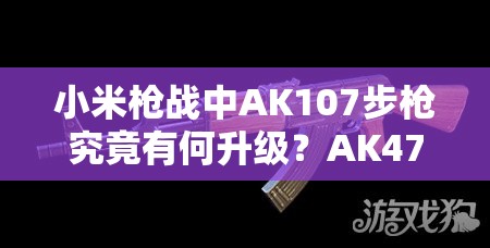 小米槍戰(zhàn)中AK107步槍究竟有何升級(jí)？AK47升級(jí)版圖鑒揭秘！