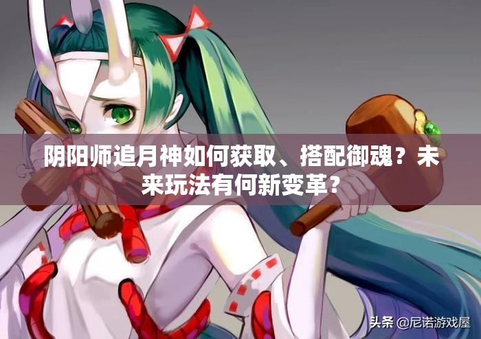陰陽(yáng)師追月神如何獲取、搭配御魂？未來(lái)玩法有何新變革？