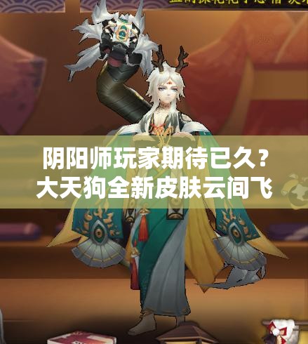 陰陽師玩家期待已久？大天狗全新皮膚云間飛羽實(shí)裝圖曝光了嗎？