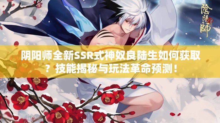 陰陽師全新SSR式神奴良陸生如何獲?。考寄芙颐嘏c玩法革命預(yù)測(cè)！