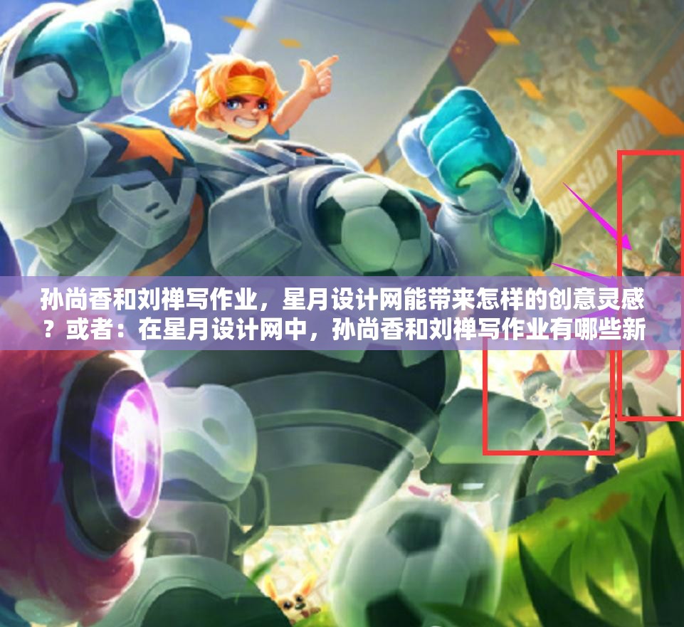 孫尚香和劉禪寫作業(yè)，星月設(shè)計(jì)網(wǎng)能帶來怎樣的創(chuàng)意靈感？或者：在星月設(shè)計(jì)網(wǎng)中，孫尚香和劉禪寫作業(yè)有哪些新奇之處？又或者：孫尚香與劉禪寫作業(yè)，星月設(shè)計(jì)網(wǎng)能否助其展現(xiàn)獨(dú)特風(fēng)采？