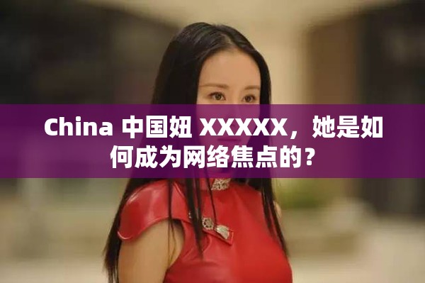 China 中國(guó)妞 XXXXX，她是如何成為網(wǎng)絡(luò)焦點(diǎn)的？