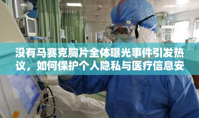 沒有馬賽克胸片全體曝光事件引發(fā)熱議，如何保護個人隱私與醫(yī)療信息安全？