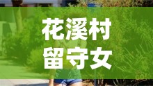 花溪村留守女人的故事：她們?yōu)楹蚊媾R色的困擾？探尋背后真相與情感掙扎