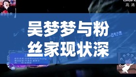 吳夢夢與粉絲家現(xiàn)狀深度解析：互動頻繁背后的真實故事與未來展望