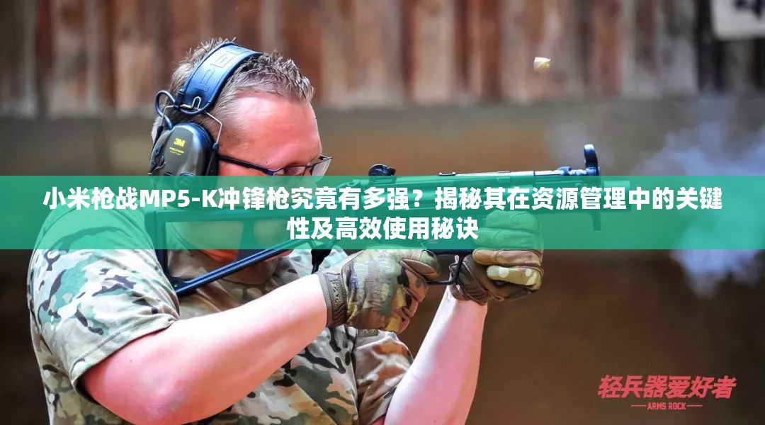 小米槍戰(zhàn)MP5-K沖鋒槍究竟有多強？揭秘其在資源管理中的關鍵性及高效使用秘訣