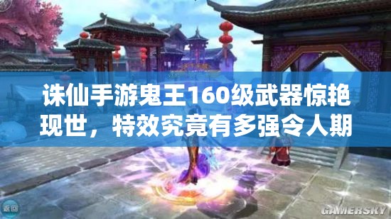 誅仙手游鬼王160級武器驚艷現(xiàn)世，特效究竟有多強令人期待？