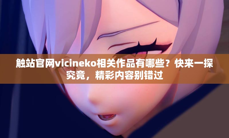 觸站官網(wǎng)vicineko相關作品有哪些？快來一探究竟，精彩內容別錯過