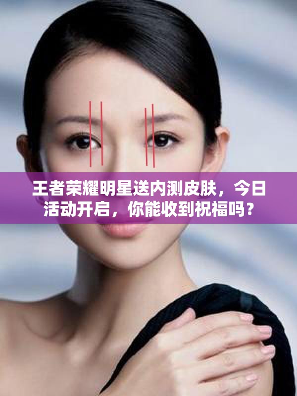 王者榮耀明星送內(nèi)測皮膚，今日活動開啟，你能收到祝福嗎？