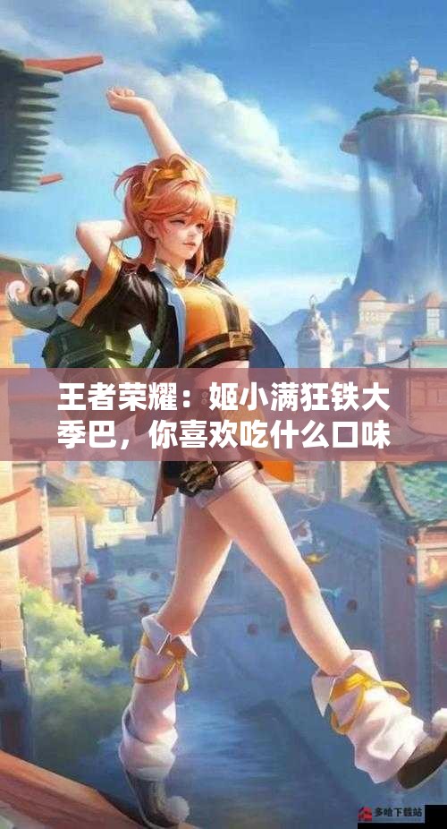 王者榮耀：姬小滿狂鐵大季巴，你喜歡吃什么口味的？