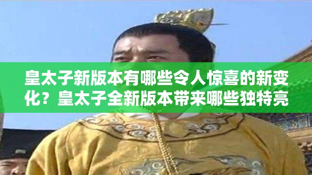 皇太子新版本有哪些令人驚喜的新變化？皇太子全新版本帶來哪些獨(dú)特亮點(diǎn)？皇太子最新版本呈現(xiàn)出怎樣的精彩內(nèi)容？皇太子新版本在哪些方面進(jìn)行了升級優(yōu)化？皇太子最新版本有哪些別具一格的創(chuàng)新之處？皇太子新版本對用戶體驗(yàn)有何提升？皇太子最新版本蘊(yùn)含著怎樣的神秘魅力？皇太子全新版本究竟展現(xiàn)出怎樣的獨(dú)特風(fēng)采？皇太子新版本在功能上有哪些重大突破？