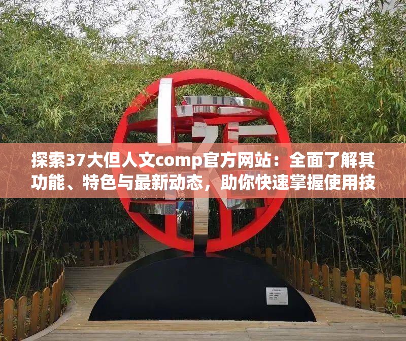 探索37大但人文comp官方網(wǎng)站：全面了解其功能、特色與最新動(dòng)態(tài)，助你快速掌握使用技巧