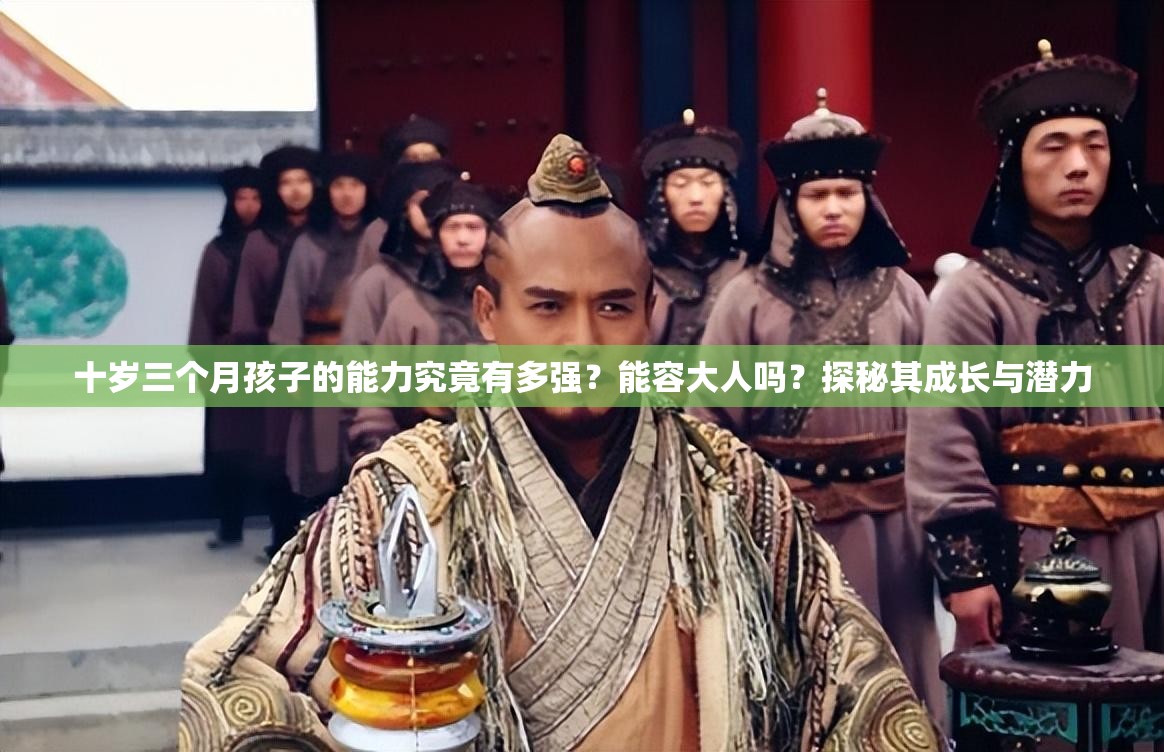十歲三個(gè)月孩子的能力究竟有多強(qiáng)？能容大人嗎？探秘其成長(zhǎng)與潛力