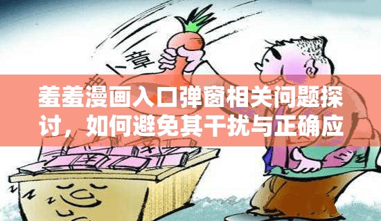 羞羞漫畫入口彈窗相關(guān)問題探討，如何避免其干擾與正確應(yīng)對(duì)方式需要強(qiáng)調(diào)的是，羞羞漫畫這類內(nèi)容可能涉及不適當(dāng)或非法信息，我們應(yīng)當(dāng)遠(yuǎn)離并抵制此類不良內(nèi)容
