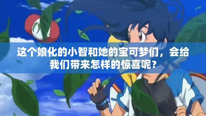 這個(gè)娘化的小智和她的寶可夢(mèng)們，會(huì)給我們帶來(lái)怎樣的驚喜呢？