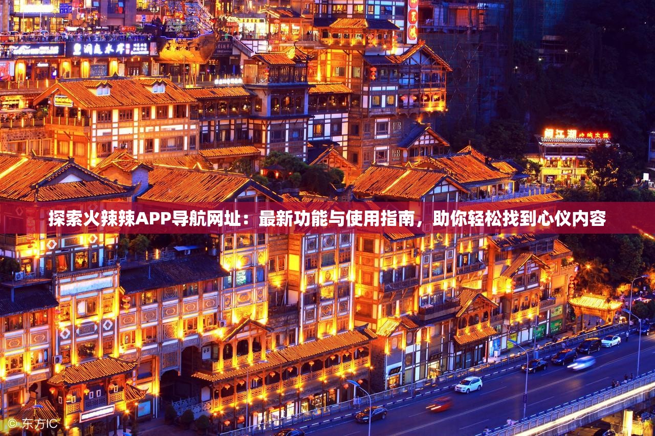 探索火辣辣APP導(dǎo)航網(wǎng)址：最新功能與使用指南，助你輕松找到心儀內(nèi)容