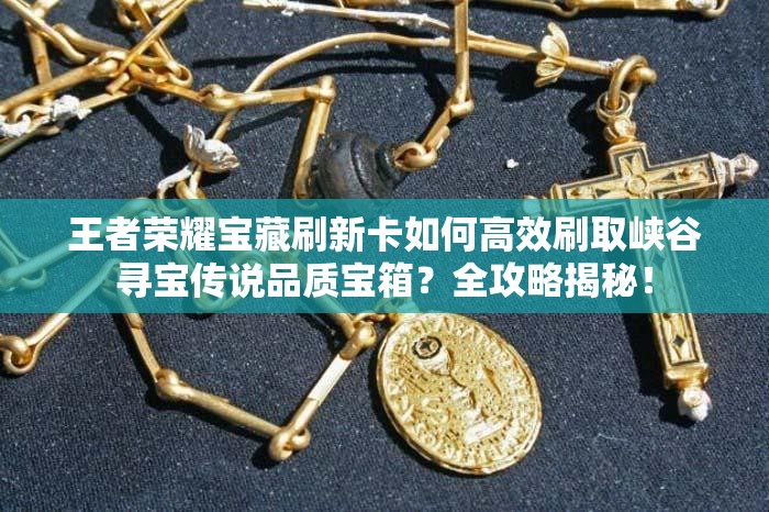 王者榮耀寶藏刷新卡如何高效刷取峽谷尋寶傳說品質(zhì)寶箱？全攻略揭秘！