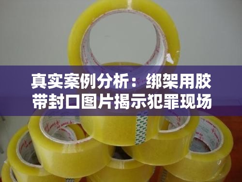 真實(shí)案例分析：綁架用膠帶封口圖片揭示犯罪現(xiàn)場(chǎng)細(xì)節(jié)，如何識(shí)別與防范類似危險(xiǎn)情況
