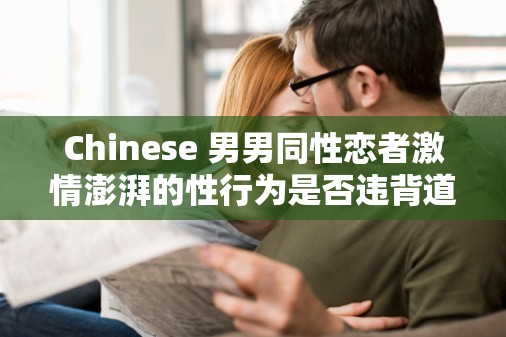 Chinese 男男同性戀者激情澎湃的性行為是否違背道德？