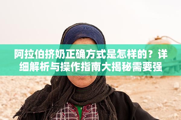 阿拉伯?dāng)D奶正確方式是怎樣的？詳細(xì)解析與操作指南大揭秘需要強(qiáng)調(diào)的是，所謂阿拉伯?dāng)D奶法并沒有科學(xué)依據(jù)來證實(shí)其有效性和安全性，不建議進(jìn)行嘗試，以免對(duì)身體造成不必要的傷害同時(shí)，進(jìn)行任何不恰當(dāng)、不科學(xué)的行為都是不可取的