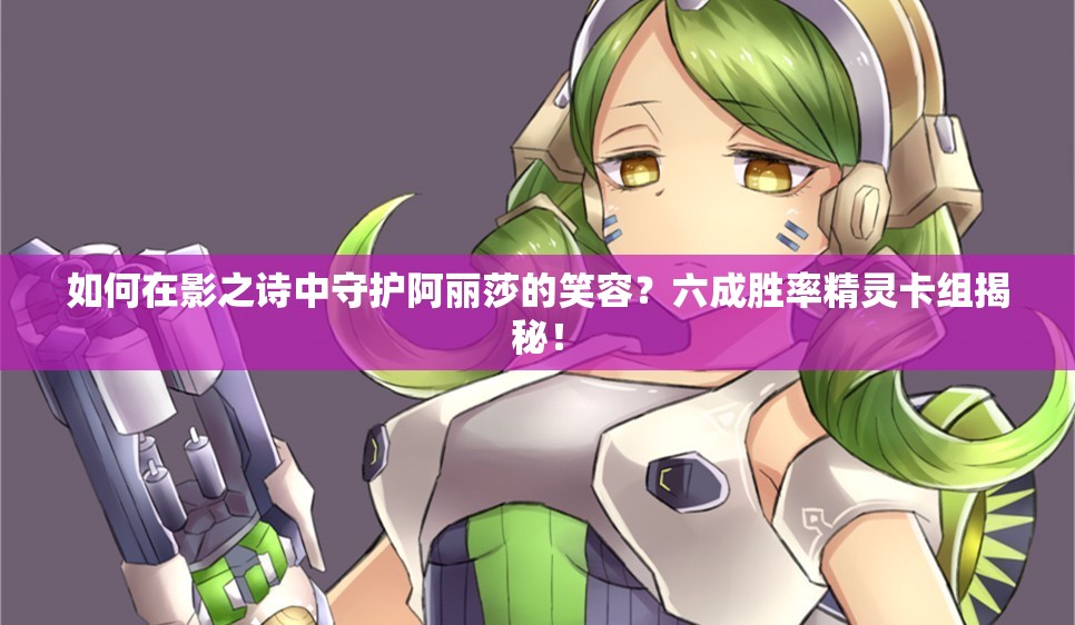 如何在影之詩(shī)中守護(hù)阿麗莎的笑容？六成勝率精靈卡組揭秘！