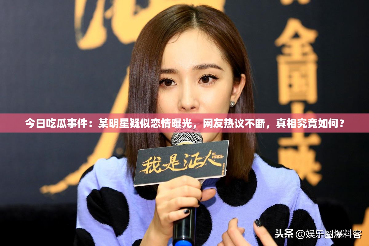 今日吃瓜事件：某明星疑似戀情曝光，網(wǎng)友熱議不斷，真相究竟如何？