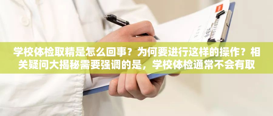 學(xué)校體檢取精是怎么回事？為何要進(jìn)行這樣的操作？相關(guān)疑問(wèn)大揭秘需要強(qiáng)調(diào)的是，學(xué)校體檢通常不會(huì)有取精這樣的項(xiàng)目，這種表述可能存在誤解或不恰當(dāng)?shù)那闆r請(qǐng)尊重事實(shí)和科學(xué)