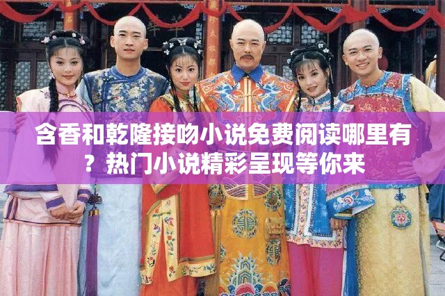 含香和乾隆接吻小說(shuō)免費(fèi)閱讀哪里有？熱門(mén)小說(shuō)精彩呈現(xiàn)等你來(lái)