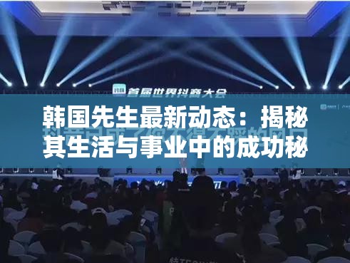韓國(guó)先生最新動(dòng)態(tài)：揭秘其生活與事業(yè)中的成功秘訣，粉絲必看
