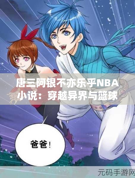 唐三阿銀不亦樂乎NBA小說：穿越異界與籃球巨星的激情碰撞，揭秘跨界傳奇故事