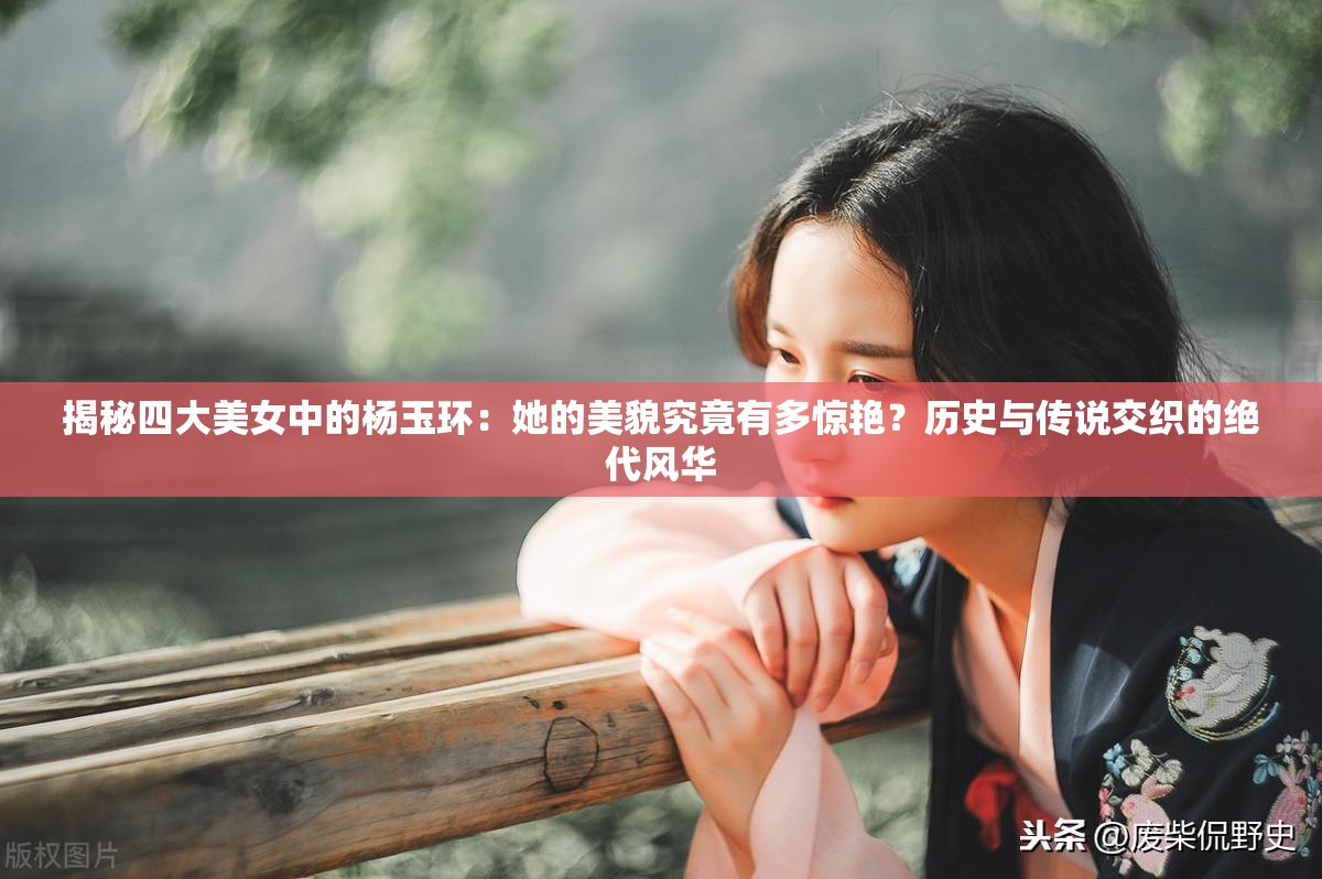 揭秘四大美女中的楊玉環(huán)：她的美貌究竟有多驚艷？歷史與傳說交織的絕代風華
