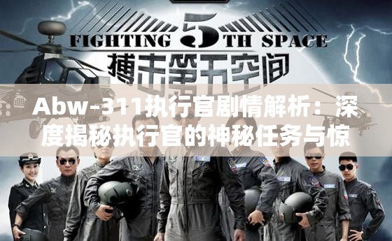 Abw–311執(zhí)行官劇情解析：深度揭秘執(zhí)行官的神秘任務與驚險歷程