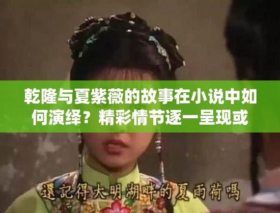 乾隆與夏紫薇的故事在小說中如何演繹？精彩情節(jié)逐一呈現或者：乾隆和夏紫薇的全部小說，帶你領略不一樣的宮廷傳奇之旅