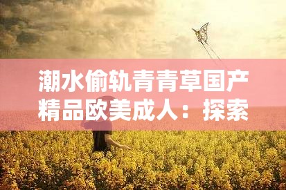潮水偷軌青青草國產精品歐美成人：探索當下網絡熱門話題與內容趨勢