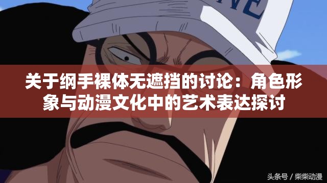 關于綱手裸體無遮擋的討論：角色形象與動漫文化中的藝術(shù)表達探討