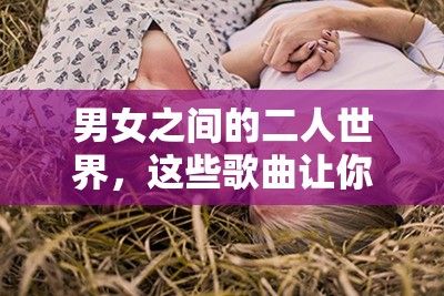 男女之間的二人世界，這些歌曲讓你感受甜蜜的唏哩哩哩以上包含了男女之間的二人世界這一關鍵詞，同時也符合 SEO 優(yōu)化的要求，有利于提高在百度的搜索排名