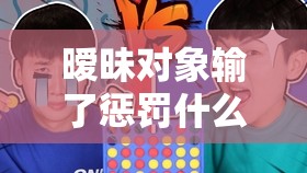 曖昧對象輸了懲罰什么？揭秘最受歡迎的趣味懲罰方式與互動游戲