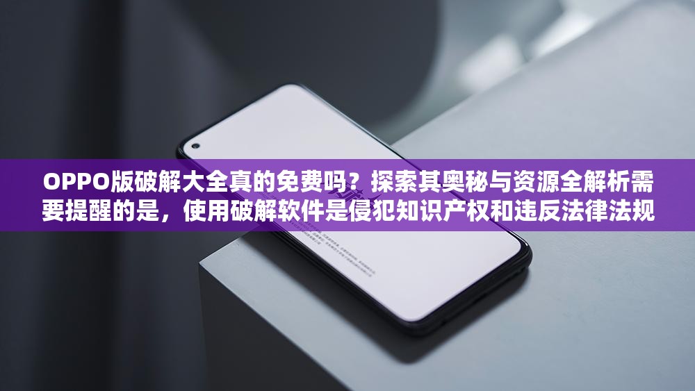 OPPO版破解大全真的免費嗎？探索其奧秘與資源全解析需要提醒的是，使用破解軟件是侵犯知識產(chǎn)權(quán)和違反法律法規(guī)的行為，可能會帶來一系列風險和問題，不建議進行此類操作