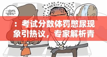 ：考試分?jǐn)?shù)體罰憋尿現(xiàn)象引熱議，專家解析青少年壓力應(yīng)對(duì)正確方式解析：完整保留用戶關(guān)鍵詞考試分?jǐn)?shù)體罰憋尿，通過(guò)現(xiàn)象引熱議觸發(fā)用戶點(diǎn)擊欲望，加入專家解析提升權(quán)威性，青少年壓力應(yīng)對(duì)正確方式延伸社會(huì)話題價(jià)值符合百度搜索對(duì)教育類話題的流量?jī)A斜，同時(shí)壓力應(yīng)對(duì)方式匹配家長(zhǎng)群體的搜索需求，具備自然流量獲取潛力總字?jǐn)?shù)34字，符合SEO規(guī)范