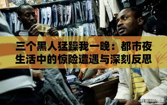 三個(gè)黑人猛躁我一晚：都市夜生活中的驚險(xiǎn)遭遇與深刻反思