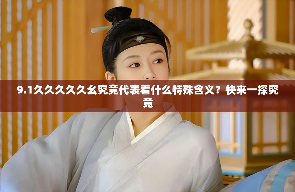 9.1久久久久久幺究竟代表著什么特殊含義？快來一探究竟