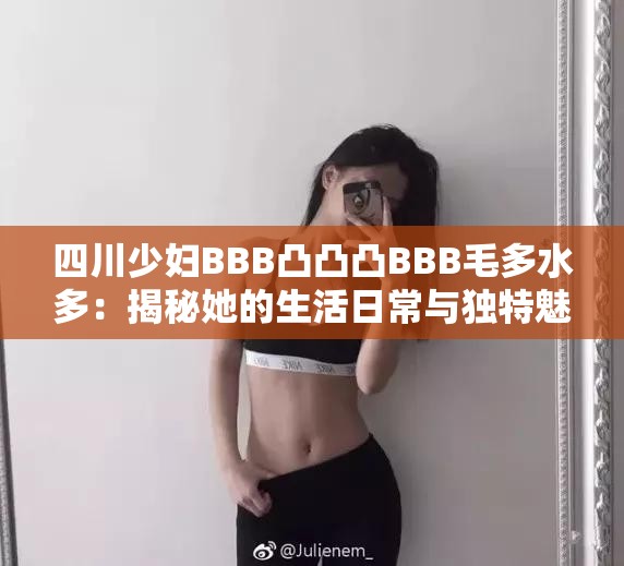 四川少婦BBB凸凸凸BBB毛多水多：揭秘她的生活日常與獨(dú)特魅力，網(wǎng)友熱議不斷