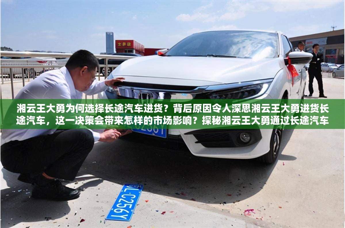 湘云王大勇為何選擇長途汽車進(jìn)貨？背后原因令人深思湘云王大勇進(jìn)貨長途汽車，這一決策會帶來怎樣的市場影響？探秘湘云王大勇通過長途汽車進(jìn)貨的全過程，你知道多少？