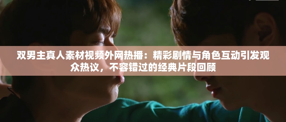 雙男主真人素材視頻外網(wǎng)熱播：精彩劇情與角色互動(dòng)引發(fā)觀眾熱議，不容錯(cuò)過(guò)的經(jīng)典片段回顧