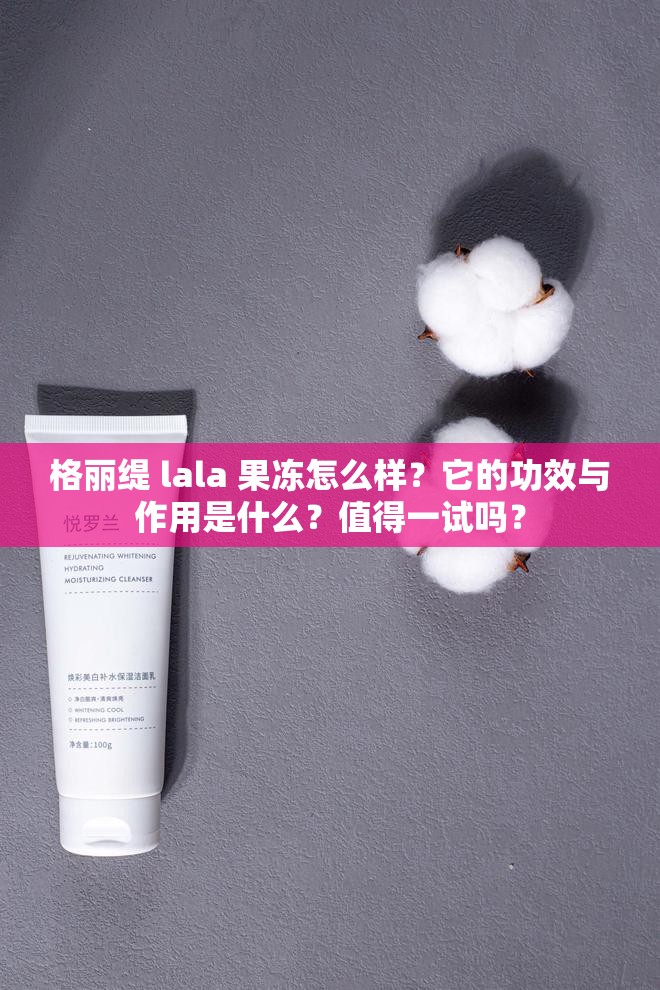 格麗緹 lala 果凍怎么樣？它的功效與作用是什么？值得一試嗎？