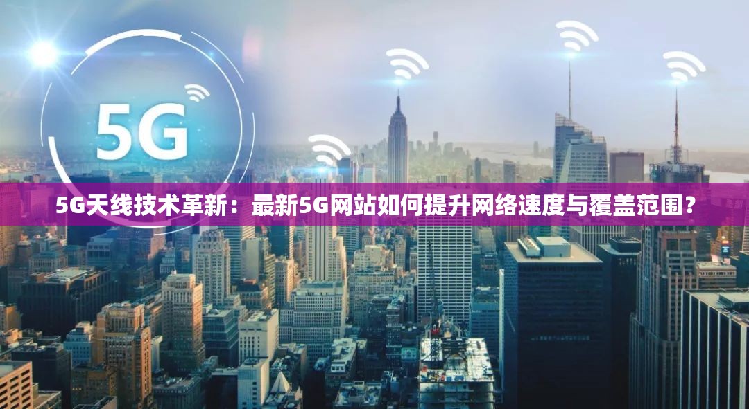 5G天線技術(shù)革新：最新5G網(wǎng)站如何提升網(wǎng)絡(luò)速度與覆蓋范圍？