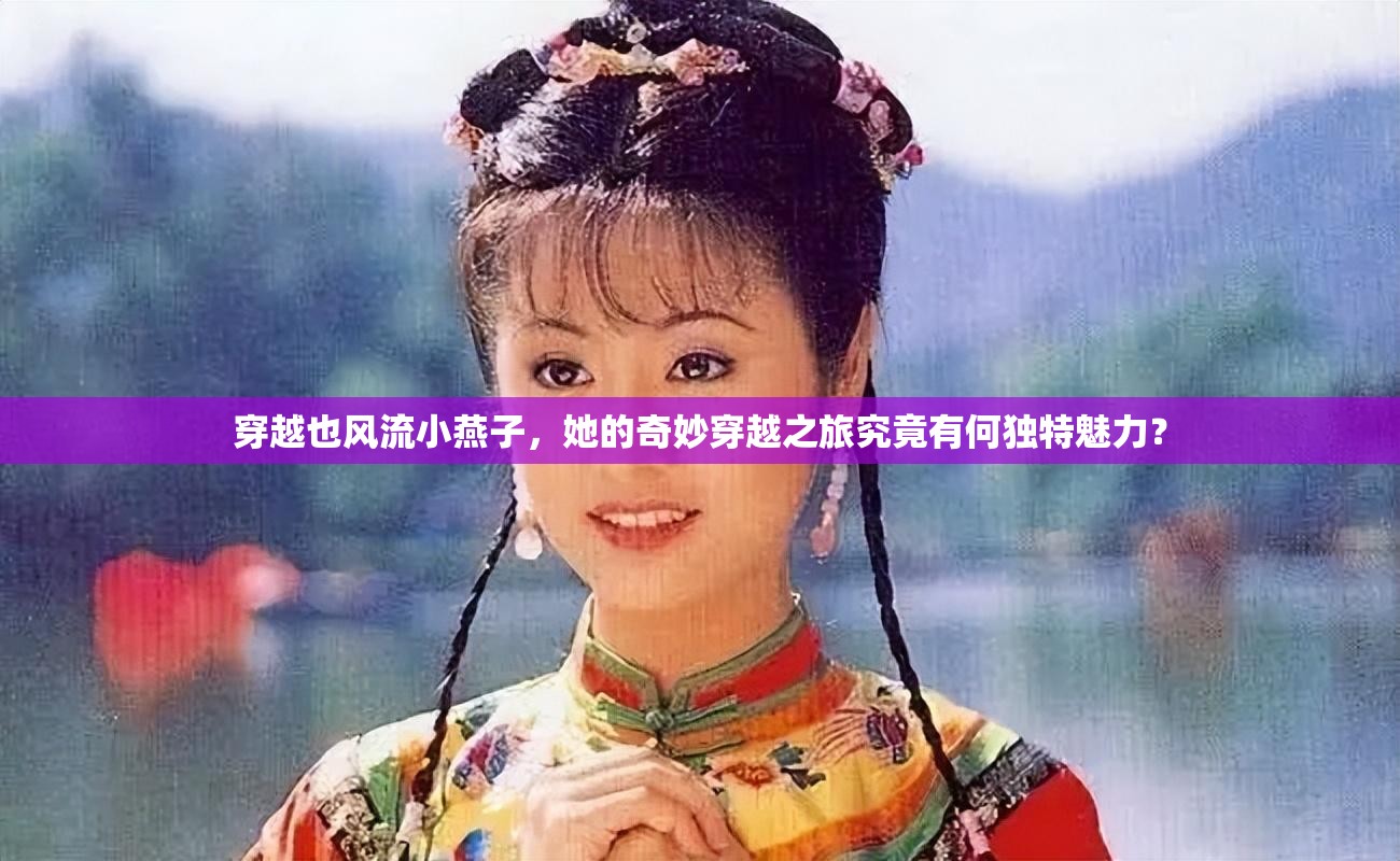 穿越也風(fēng)流小燕子，她的奇妙穿越之旅究竟有何獨(dú)特魅力？